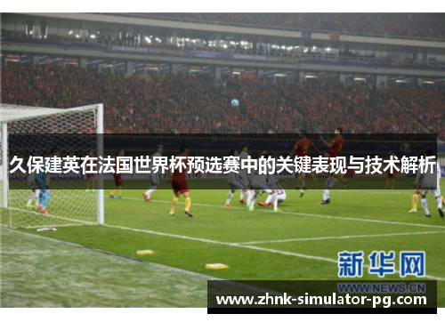 久保建英在法国世界杯预选赛中的关键表现与技术解析 久保建英在法国世界杯预选赛中的关键表现与技术解析