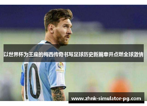 以世界杯为王座的梅西传奇书写足球历史新篇章并点燃全球激情