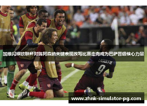 加维闪耀欧联杯对阵阿森纳关键表现改写比赛走向成为巴萨晋级核心力量