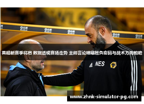 英超新赛季将启 数据透视赛场走势 主帅言论暗藏胜负密码与战术方向前瞻
