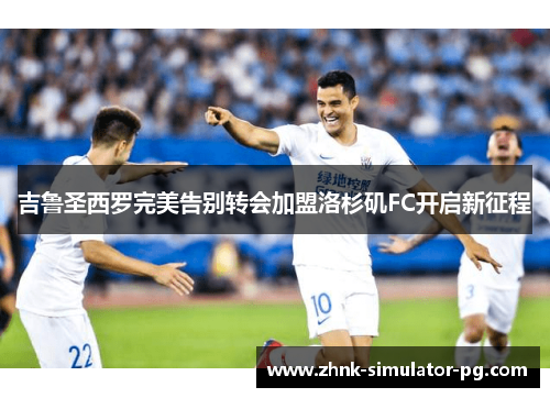 吉鲁圣西罗完美告别转会加盟洛杉矶FC开启新征程 吉鲁圣西罗完美告别转会加盟洛杉矶FC开启新征程