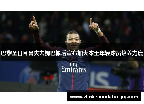 巴黎圣日耳曼失去姆巴佩后宣布加大本土年轻球员培养力度