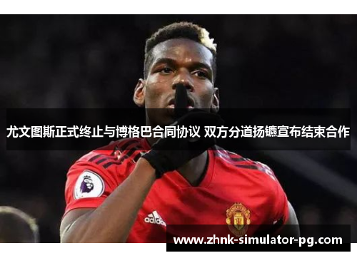 尤文图斯正式终止与博格巴合同协议 双方分道扬镳宣布结束合作