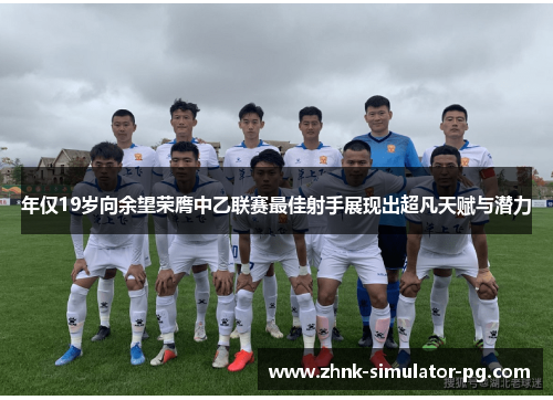 年仅19岁向余望荣膺中乙联赛最佳射手展现出超凡天赋与潜力 年仅19岁向余望荣膺中乙联赛最佳射手展现出超凡天赋与潜力