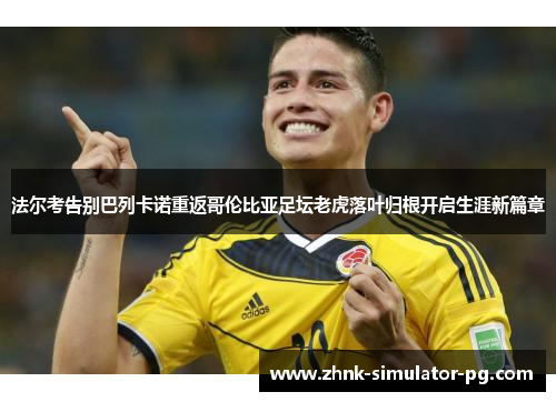 法尔考告别巴列卡诺重返哥伦比亚足坛老虎落叶归根开启生涯新篇章 法尔考告别巴列卡诺重返哥伦比亚足坛老虎落叶归根开启生涯新篇章