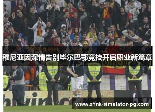 穆尼亚因深情告别毕尔巴鄂竞技开启职业新篇章