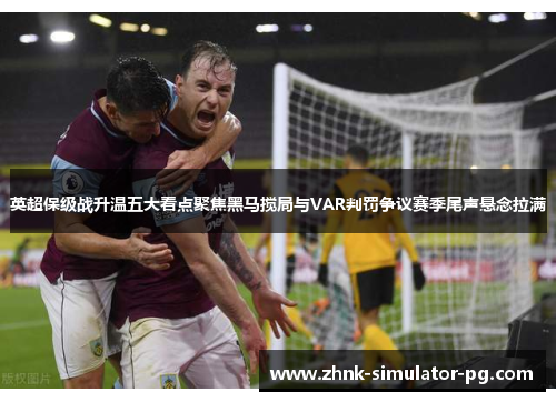 英超保级战升温五大看点聚焦黑马搅局与VAR判罚争议赛季尾声悬念拉满