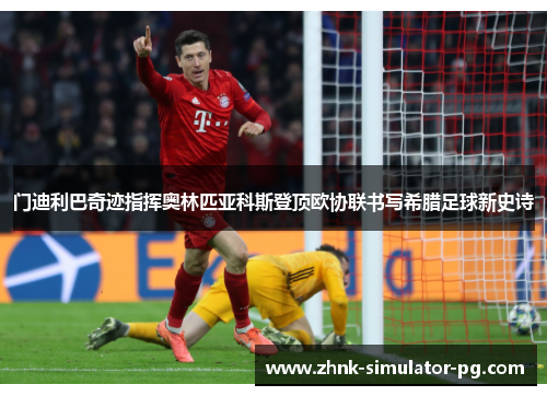 门迪利巴奇迹指挥奥林匹亚科斯登顶欧协联书写希腊足球新史诗