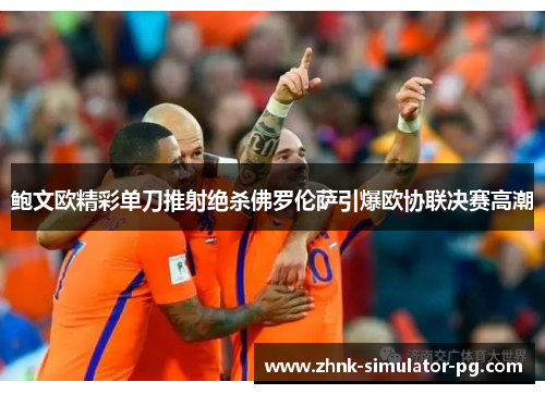 鲍文欧精彩单刀推射绝杀佛罗伦萨引爆欧协联决赛高潮