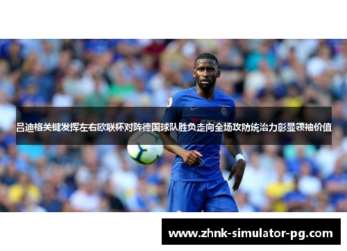 吕迪格关键发挥左右欧联杯对阵德国球队胜负走向全场攻防统治力彰显领袖价值