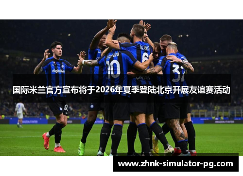 国际米兰官方宣布将于2026年夏季登陆北京开展友谊赛活动