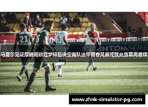 马夏尔见证摩纳哥欧冠梦碎后决定离队法甲青春风暴或就此落幕再难续