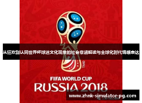 从狂欢到认同世界杯球迷文化现象的社会意涵解读与全球化时代情感表达 从狂欢到认同世界杯球迷文化现象的社会意涵解读与全球化时代情感表达