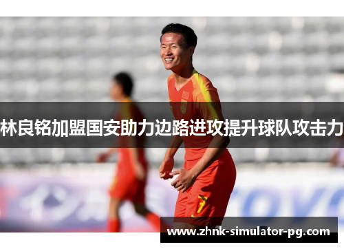 林良铭加盟国安助力边路进攻提升球队攻击力 林良铭加盟国安助力边路进攻提升球队攻击力