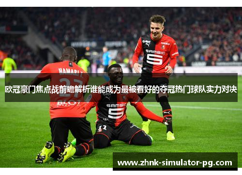 欧冠豪门焦点战前瞻解析谁能成为最被看好的夺冠热门球队实力对决 欧冠豪门焦点战前瞻解析谁能成为最被看好的夺冠热门球队实力对决