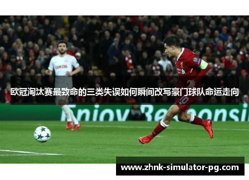 欧冠淘汰赛最致命的三类失误如何瞬间改写豪门球队命运走向 欧冠淘汰赛最致命的三类失误如何瞬间改写豪门球队命运走向