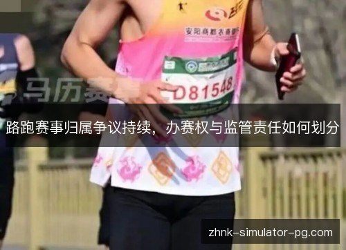 路跑赛事归属争议持续,办赛权与监管责任如何划分 路跑赛事归属争议持续,办赛权与监管责任如何划分
